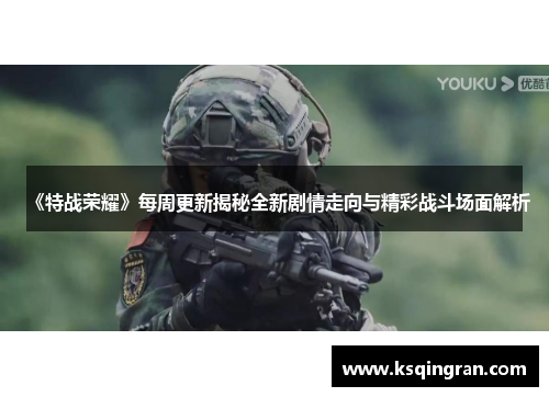 《特战荣耀》每周更新揭秘全新剧情走向与精彩战斗场面解析 《特战荣耀》每周更新揭秘全新剧情走向与精彩战斗场面解析