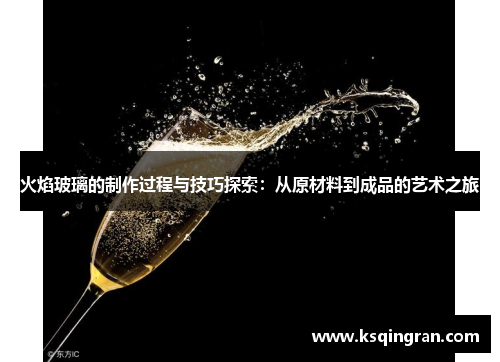 火焰玻璃的制作过程与技巧探索:从原材料到成品的艺术之旅 火焰玻璃的制作过程与技巧探索:从原材料到成品的艺术之旅